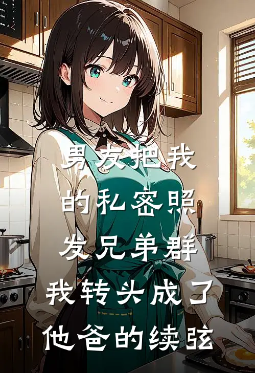 男友把我的私密照发兄弟群，我转头成了他爸的续弦