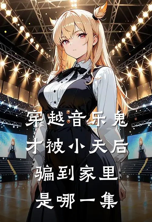 穿越音乐鬼才被小天后骗到家里是哪一集