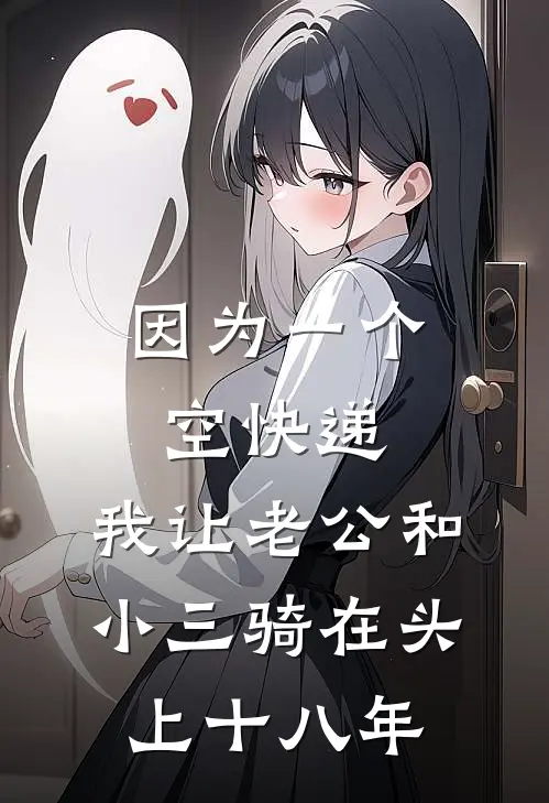 《因为一个空快递，我让老公和小三骑在头上十八年》顾雪陈浩全集免费在线阅读_(顾雪陈浩)全章节免费在线阅读