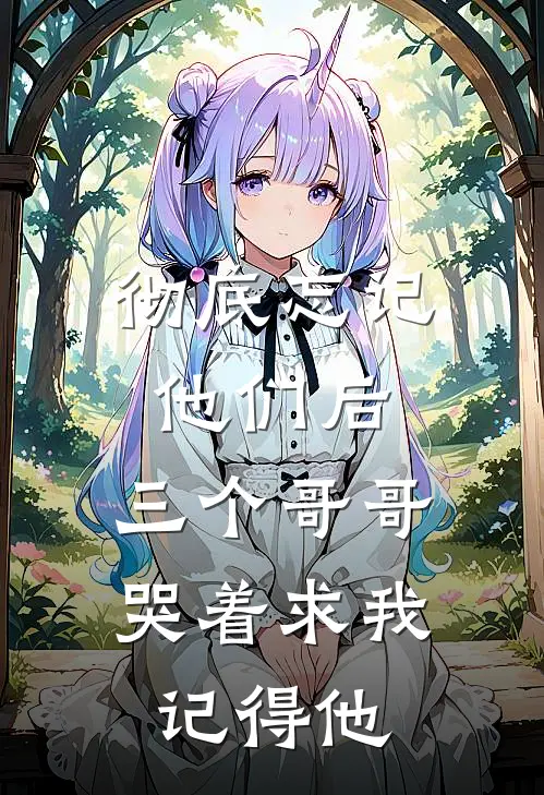 彻底忘记他们后，三个哥哥哭着求我记得他宋薇薇苓苓最新好看小说推荐_完本小说免费彻底忘记他们后，三个哥哥哭着求我记得他(宋薇薇苓苓)