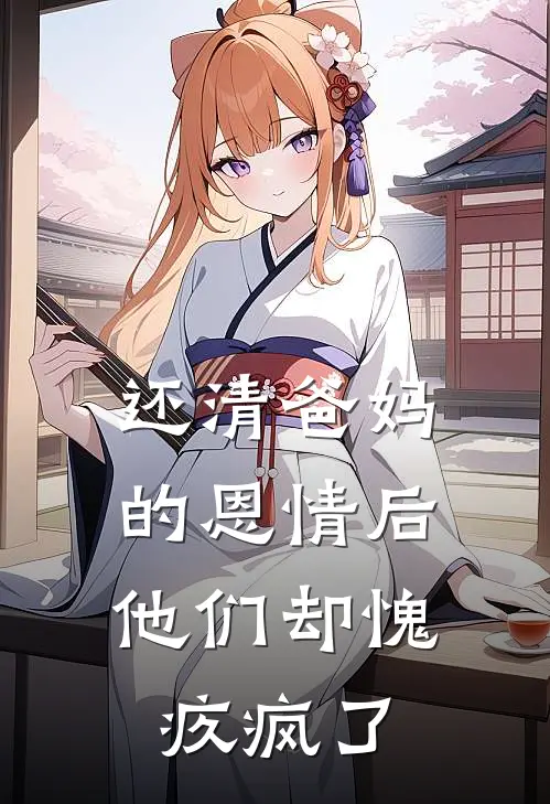 还清爸妈的恩情后，他们却愧疚疯了抖音热门完结好看小说_最新章节列表还清爸妈的恩情后，他们却愧疚疯了(抖音热门)