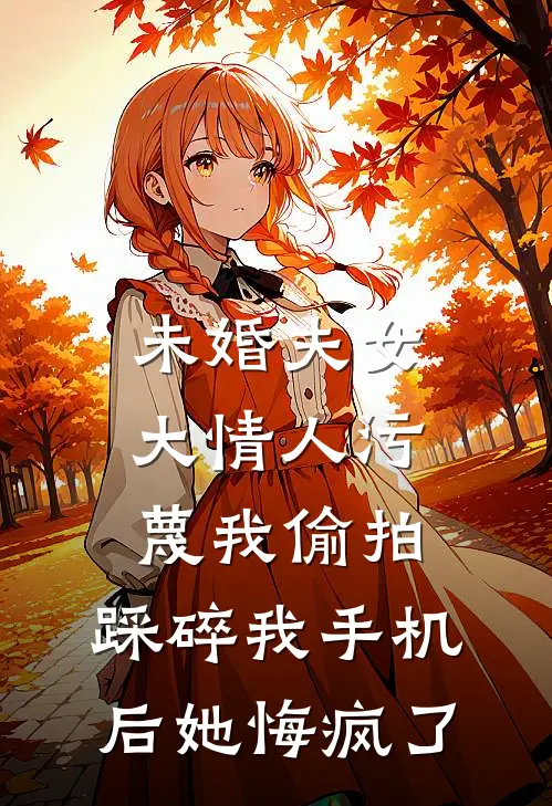 未婚夫女大情人污蔑我偷拍，踩碎我手机后她悔疯了