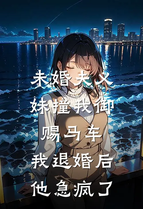 未婚夫义妹撞我御赐马车，我退婚后他急疯了