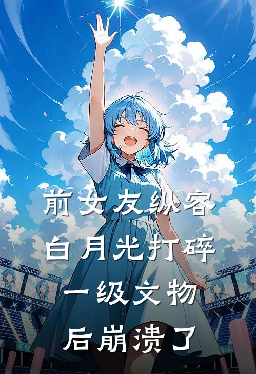 前女友纵容白月光打碎一级文物后崩溃了